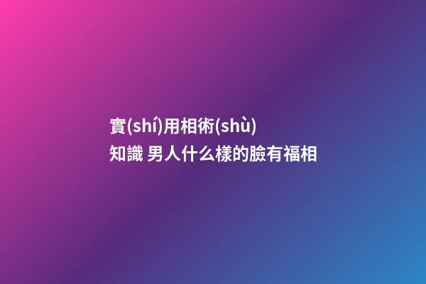 實(shí)用相術(shù)知識 男人什么樣的臉有福相